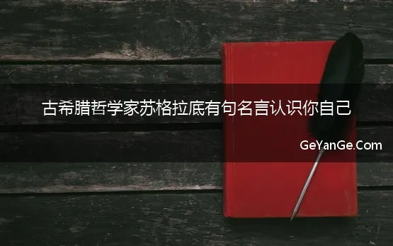 古希腊哲学家苏格拉底有句名言认识你自己